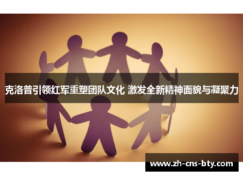 克洛普引领红军重塑团队文化 激发全新精神面貌与凝聚力