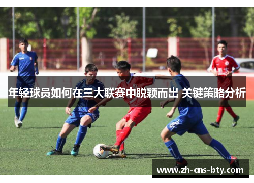 年轻球员如何在三大联赛中脱颖而出 关键策略分析