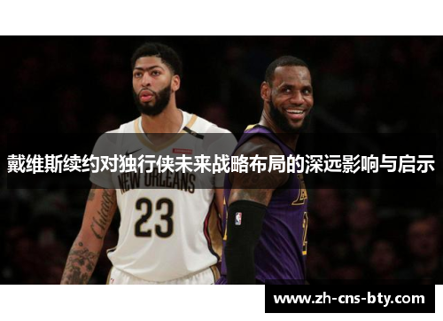 戴维斯续约对独行侠未来战略布局的深远影响与启示