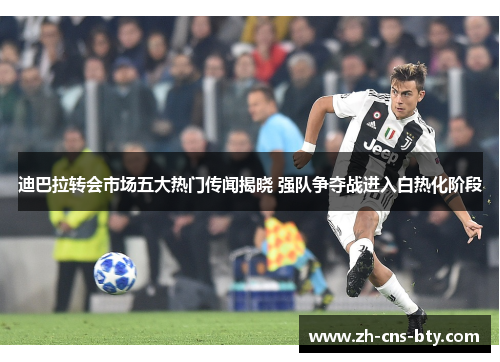 迪巴拉转会市场五大热门传闻揭晓 强队争夺战进入白热化阶段