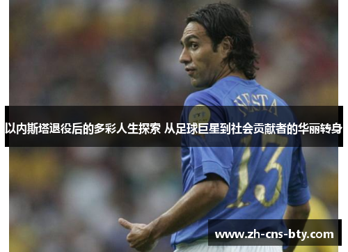 以内斯塔退役后的多彩人生探索 从足球巨星到社会贡献者的华丽转身