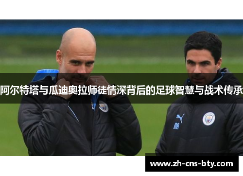 阿尔特塔与瓜迪奥拉师徒情深背后的足球智慧与战术传承