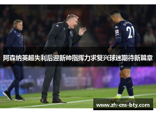 阿森纳英超失利后迎新帅指挥力求复兴球迷期待新篇章
