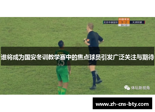 谁将成为国安冬训教学赛中的焦点球员引发广泛关注与期待 谁将成为国安冬训教学赛中的焦点球员引发广泛关注与期待