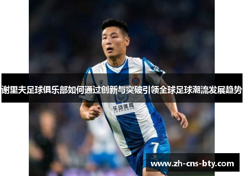 谢里夫足球俱乐部如何通过创新与突破引领全球足球潮流发展趋势 谢里夫足球俱乐部如何通过创新与突破引领全球足球潮流发展趋势