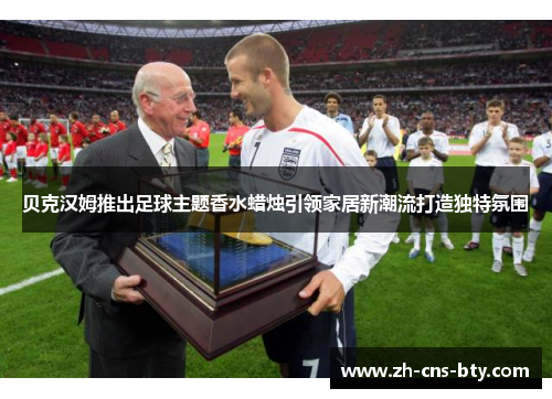 贝克汉姆推出足球主题香水蜡烛引领家居新潮流打造独特氛围 贝克汉姆推出足球主题香水蜡烛引领家居新潮流打造独特氛围