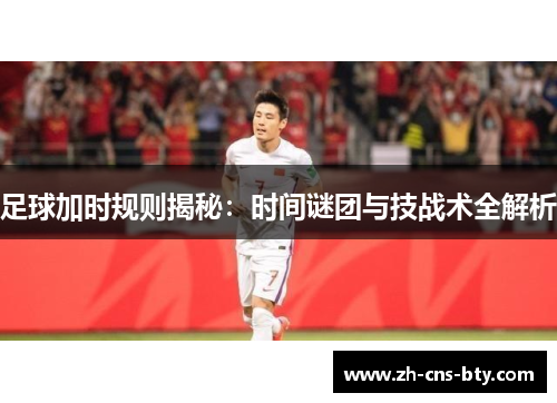 足球加时规则揭秘：时间谜团与技战术全解析