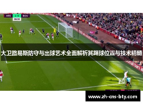 大卫路易斯防守与出球艺术全面解析其踢球位置与技术精髓 大卫路易斯防守与出球艺术全面解析其踢球位置与技术精髓