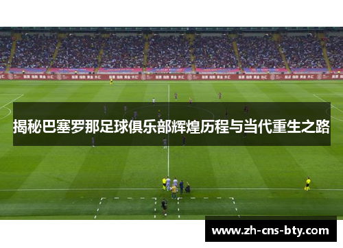 揭秘巴塞罗那足球俱乐部辉煌历程与当代重生之路