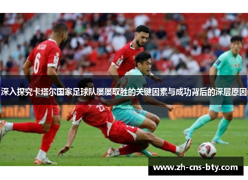 深入探究卡塔尔国家足球队屡屡取胜的关键因素与成功背后的深层原因