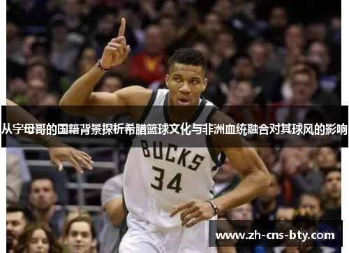 从字母哥的国籍背景探析希腊篮球文化与非洲血统融合对其球风的影响 从字母哥的国籍背景探析希腊篮球文化与非洲血统融合对其球风的影响