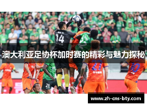 澳大利亚足协杯加时赛的精彩与魅力探秘