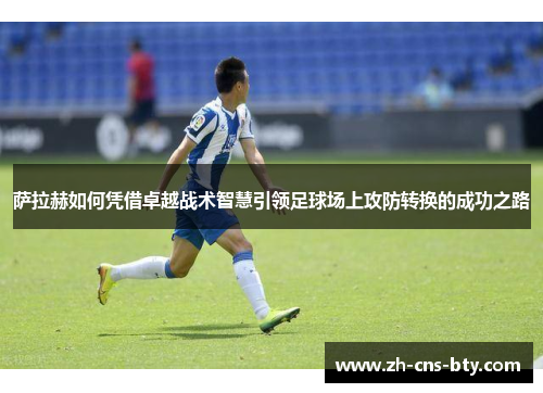 萨拉赫如何凭借卓越战术智慧引领足球场上攻防转换的成功之路