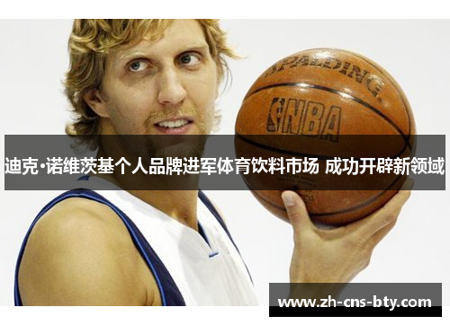 迪克·诺维茨基个人品牌进军体育饮料市场 成功开辟新领域