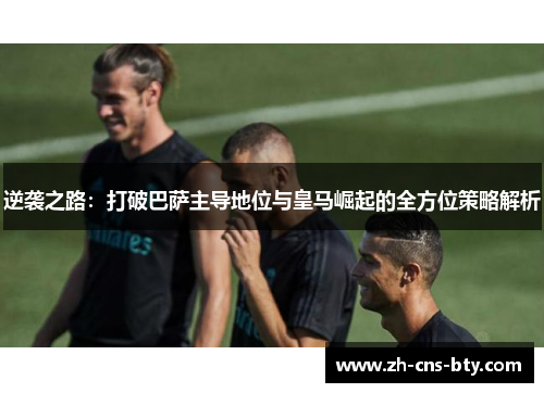 逆袭之路：打破巴萨主导地位与皇马崛起的全方位策略解析