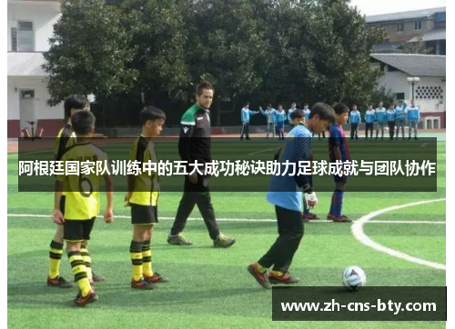 阿根廷国家队训练中的五大成功秘诀助力足球成就与团队协作 阿根廷国家队训练中的五大成功秘诀助力足球成就与团队协作