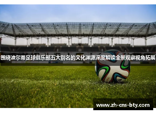 围绕波尔蒂足球俱乐部五大别名的文化渊源深度解读全景观察视角拓展 围绕波尔蒂足球俱乐部五大别名的文化渊源深度解读全景观察视角拓展