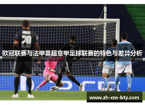 欧冠联赛与法甲英超意甲足球联赛的特色与差异分析 欧冠联赛与法甲英超意甲足球联赛的特色与差异分析