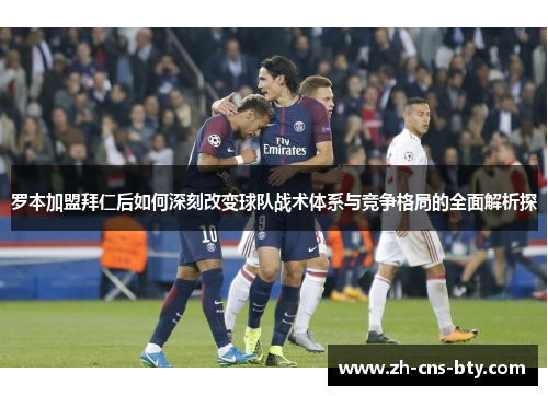 罗本加盟拜仁后如何深刻改变球队战术体系与竞争格局的全面解析探 罗本加盟拜仁后如何深刻改变球队战术体系与竞争格局的全面解析探