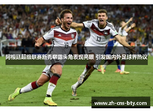 阿根廷超级联赛新秀崭露头角表现亮眼 引发国内外足球界热议 阿根廷超级联赛新秀崭露头角表现亮眼 引发国内外足球界热议