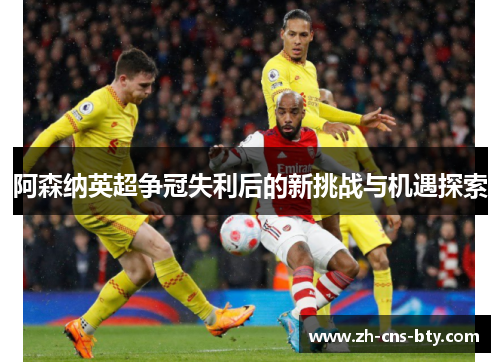 阿森纳英超争冠失利后的新挑战与机遇探索 阿森纳英超争冠失利后的新挑战与机遇探索