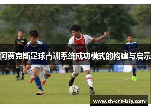 阿贾克斯足球青训系统成功模式的构建与启示 阿贾克斯足球青训系统成功模式的构建与启示