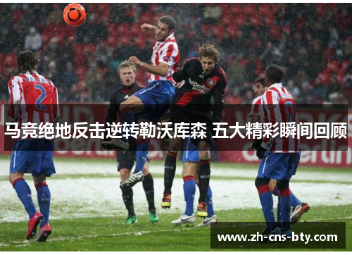 马竞绝地反击逆转勒沃库森 五大精彩瞬间回顾