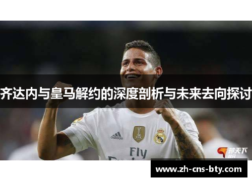 齐达内与皇马解约的深度剖析与未来去向探讨