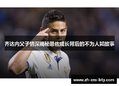 齐达内父子情深揭秘恩佐成长背后的不为人知故事