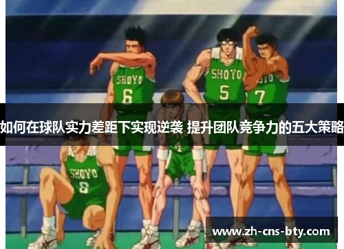 如何在球队实力差距下实现逆袭 提升团队竞争力的五大策略 如何在球队实力差距下实现逆袭 提升团队竞争力的五大策略