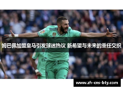 姆巴佩加盟皇马引发球迷热议 新希望与未来的重任交织 姆巴佩加盟皇马引发球迷热议 新希望与未来的重任交织