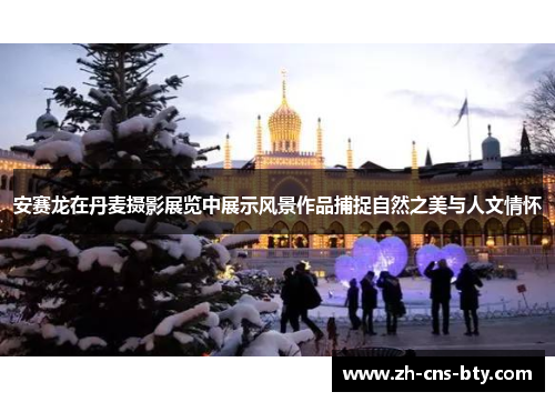 安赛龙在丹麦摄影展览中展示风景作品捕捉自然之美与人文情怀