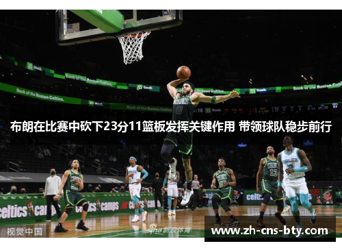 布朗在比赛中砍下23分11篮板发挥关键作用 带领球队稳步前行