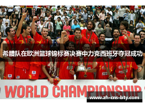希腊队在欧洲篮球锦标赛决赛中力克西班牙夺冠成功