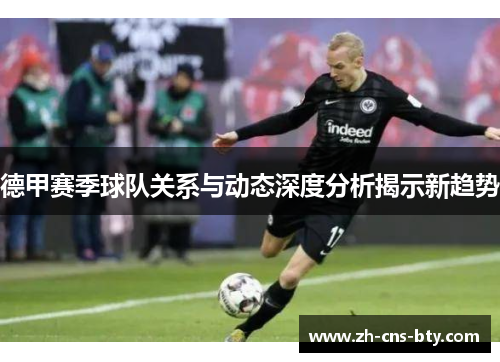 德甲赛季球队关系与动态深度分析揭示新趋势 德甲赛季球队关系与动态深度分析揭示新趋势